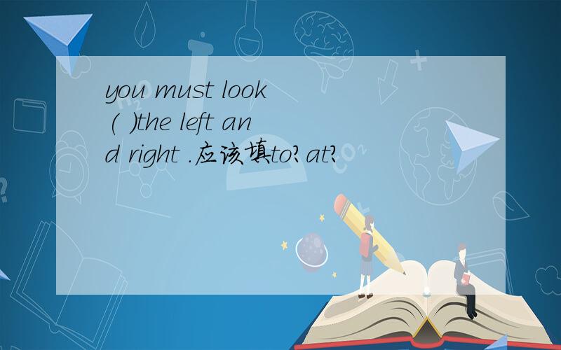 you must look ( )the left and right .应该填to?at?