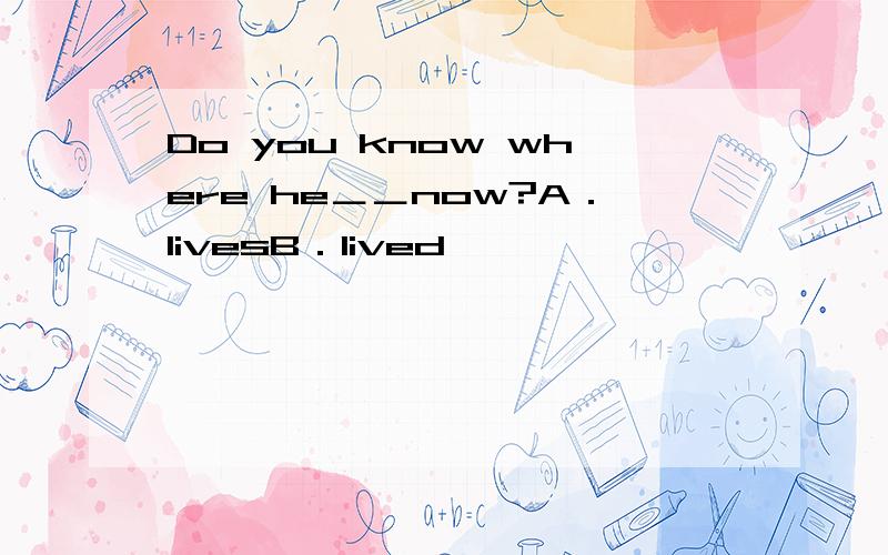 Do you know where he＿＿now?A．livesB．lived