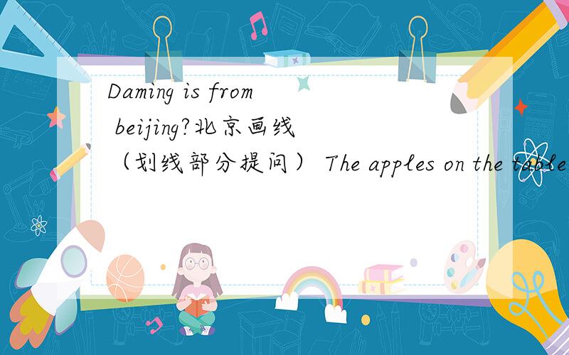 Daming is from beijing?北京画线 （划线部分提问） The apples on the table are green .green 画线