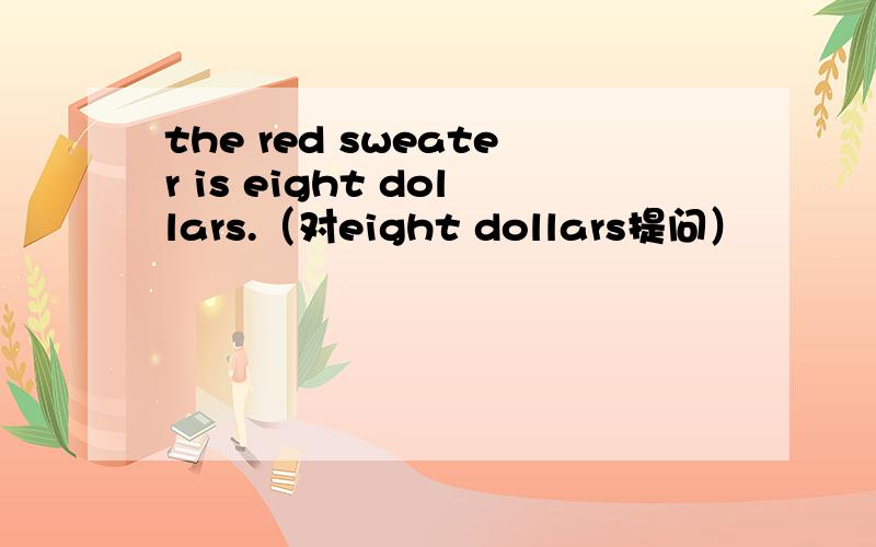 the red sweater is eight dollars.（对eight dollars提问）