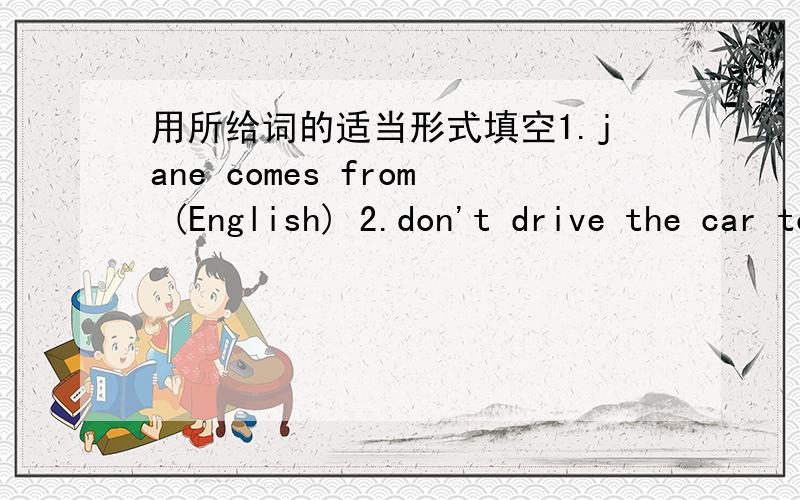 用所给词的适当形式填空1.jane comes from (English) 2.don't drive the car too (quick)3.Look!How (happly) they are singing.