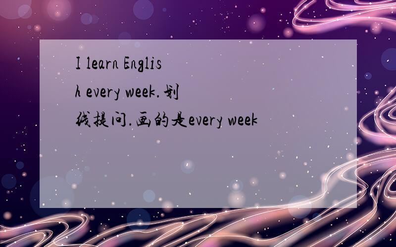 I learn English every week.划线提问.画的是every week