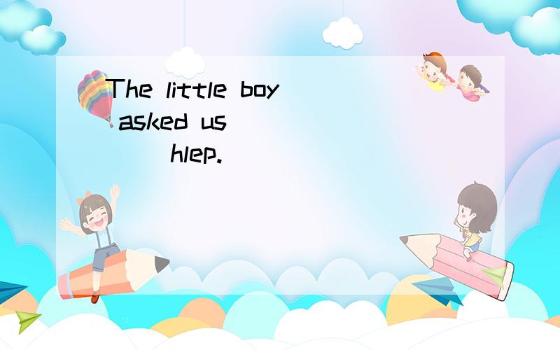 The little boy asked us ______ hlep.