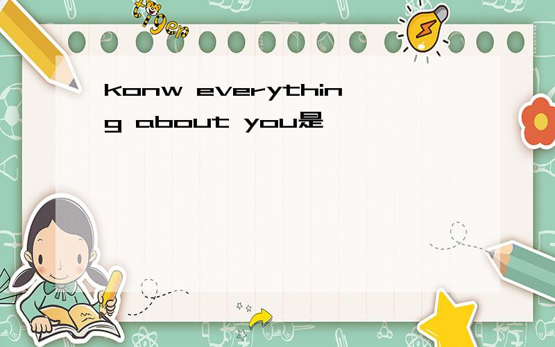 konw everything about you是