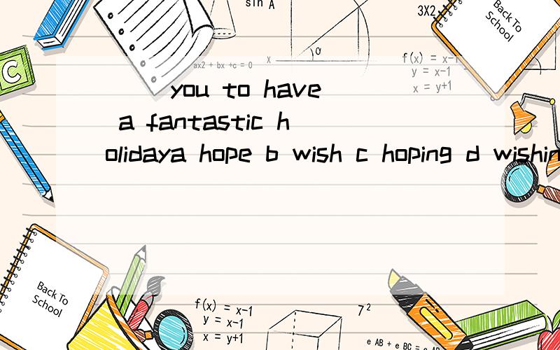 __ you to have a fantastic holidaya hope b wish c hoping d wishing