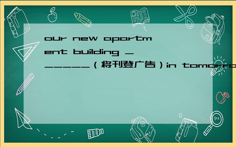 our new apartment building ______（将刊登广告）in tomorrow's morning paper.完成句子.