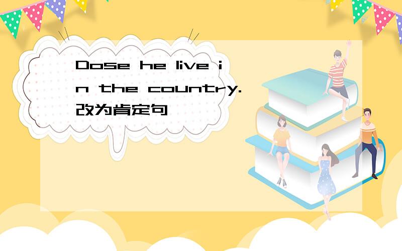 Dose he live in the country.改为肯定句
