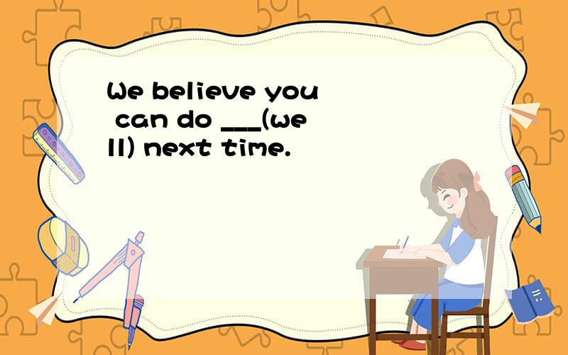 We believe you can do ___(well) next time.