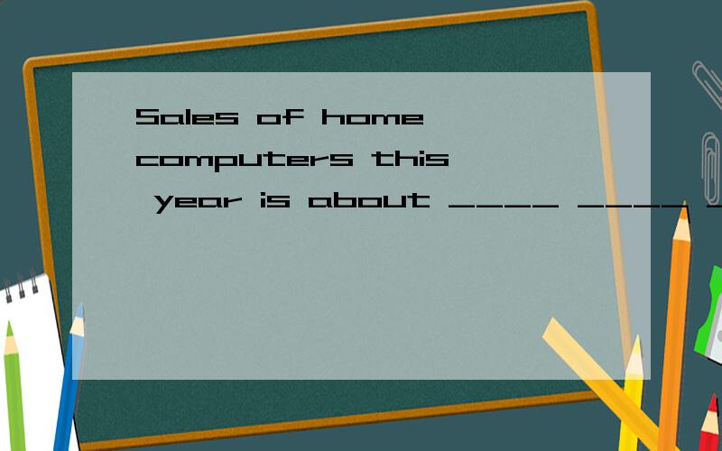 Sales of home computers this year is about ____ ____ ____(四倍) great as tho