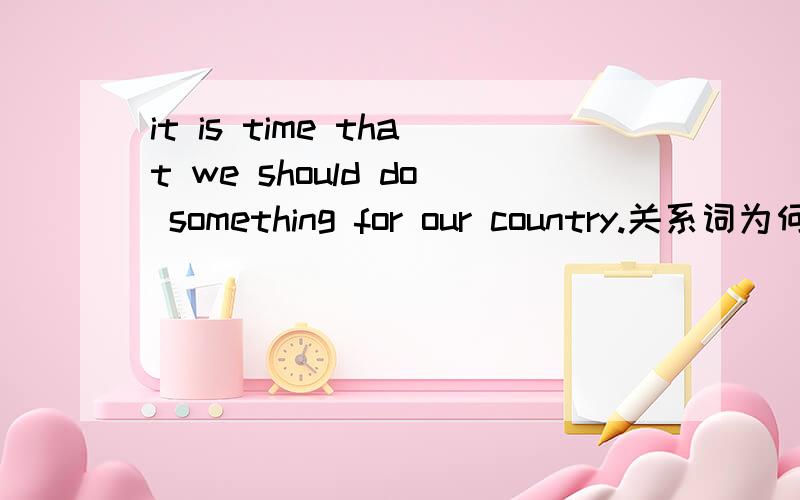 it is time that we should do something for our country.关系词为何用that