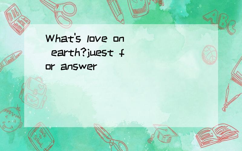 What's love on earth?juest for answer