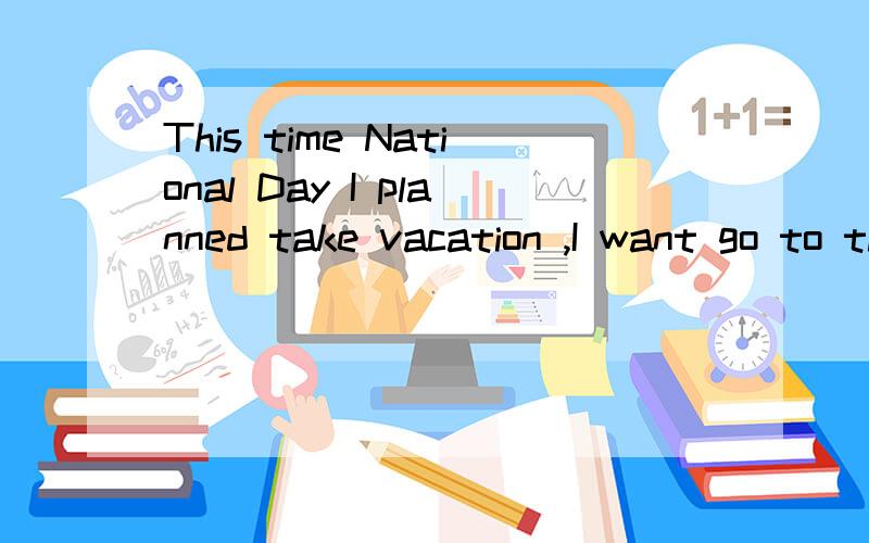 This time National Day I planned take vacation ,I want go to the beach with my friendsThis time National Day I planned take vacation I want go to the beach with my friends I’m going swimming play volleyball and Iwant by bike I love exercise this is
