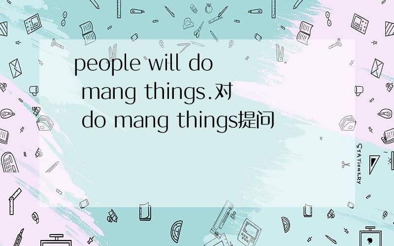 people will do mang things.对 do mang things提问