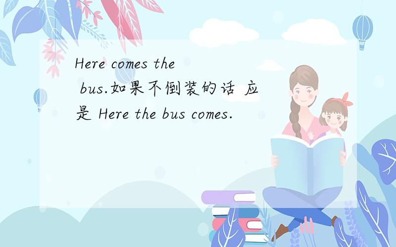 Here comes the bus.如果不倒装的话 应是 Here the bus comes.