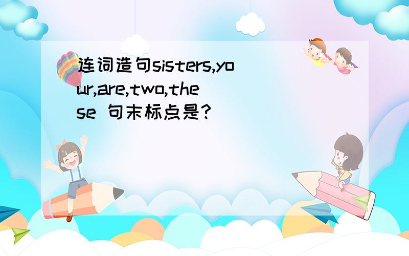 连词造句sisters,your,are,two,these 句末标点是?