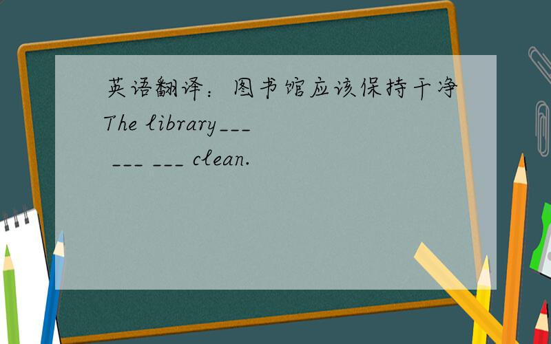 英语翻译：图书馆应该保持干净The library___ ___ ___ clean.
