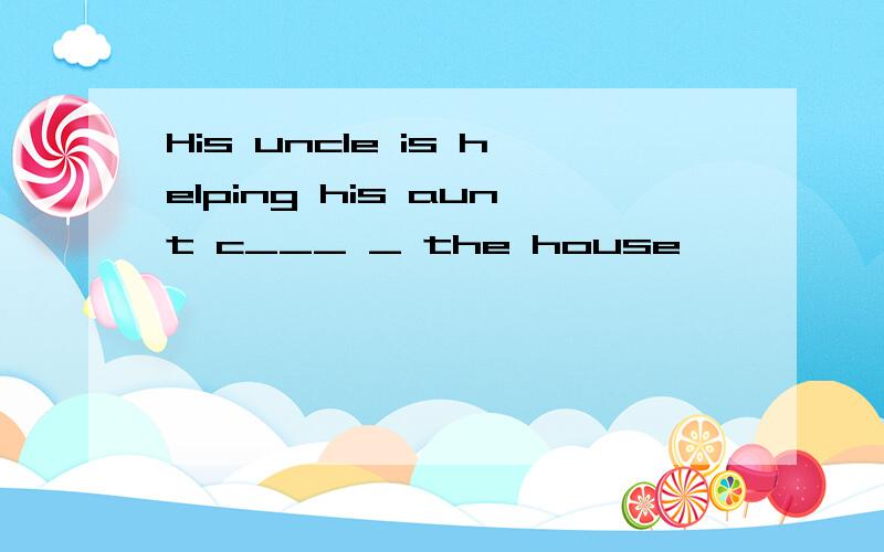 His uncle is helping his aunt c___ _ the house