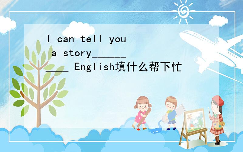 I can tell you a story__________ English填什么帮下忙