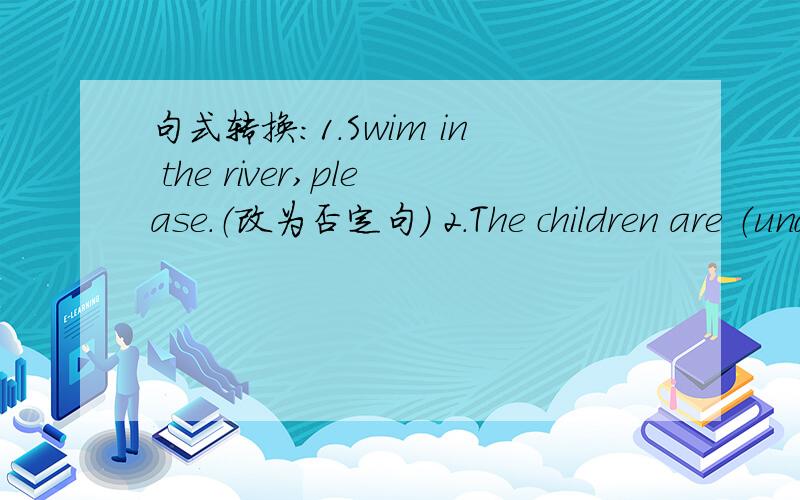 句式转换：1.Swim in the river,please.（改为否定句） 2.The children are （under the tree）括号提问3.An old man is on the left of the bus.（改同义句）4.The gate is here.（改倒装句）5.There is a child behind the door.（改