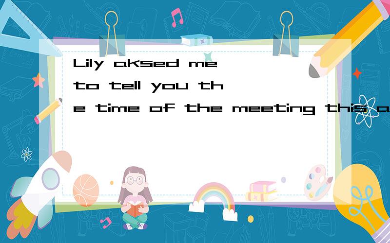 Lily aksed me to tell you the time of the meeting this afternoon.Don't forget it肯定回答是什么?If you can't remember the differences between can and could,you should_______A.work out some outlines first B.do more exercises 急