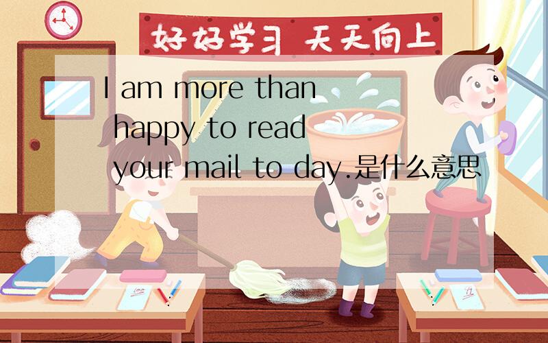 I am more than happy to read your mail to day.是什么意思