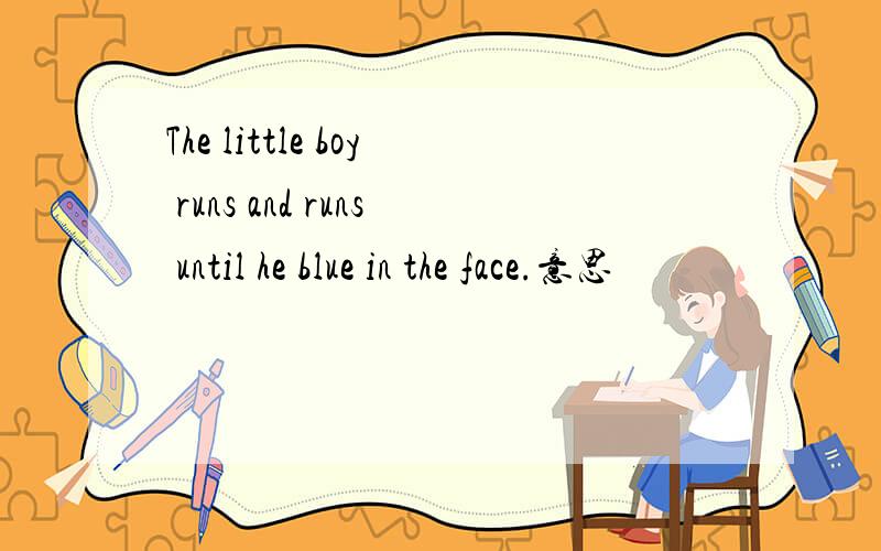The little boy runs and runs until he blue in the face.意思