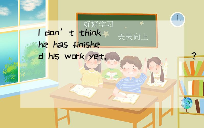 I don’t think he has finished his work yet,_________?（反义疑问句）