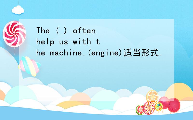 The ( ) often help us with the machine.(engine)适当形式.