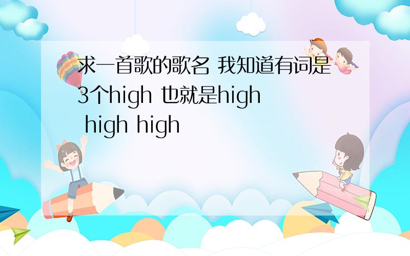求一首歌的歌名 我知道有词是3个high 也就是high high high