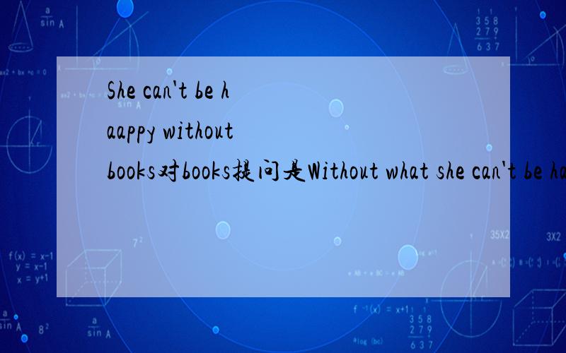She can't be haappy without books对books提问是Without what she can't be happy比较好.还是What can't she happy without?比较好?