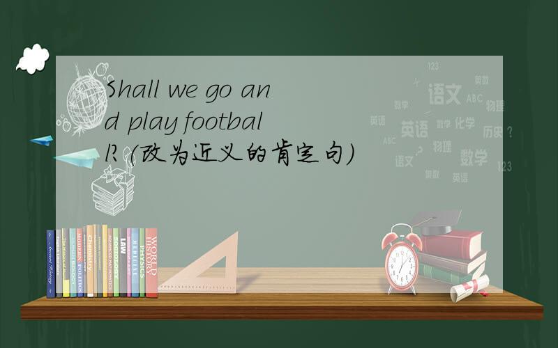 Shall we go and play football?(改为近义的肯定句)