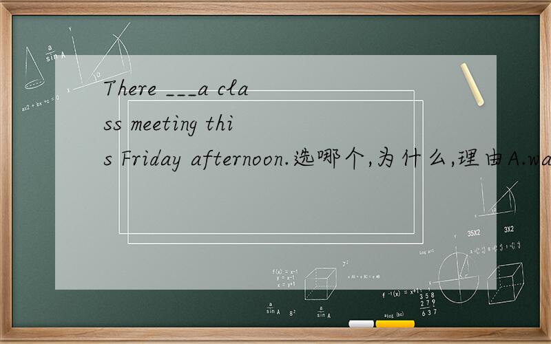There ___a class meeting this Friday afternoon.选哪个,为什么,理由A.was B.are going to have C.is going to have D.ia going to be