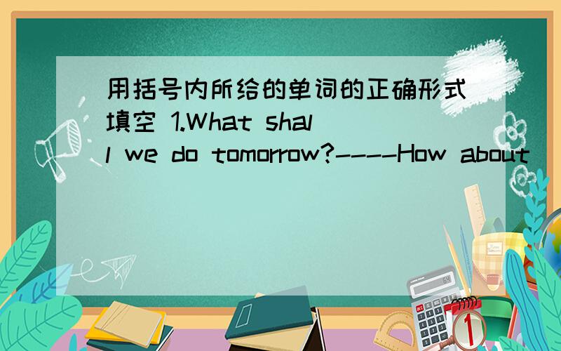 用括号内所给的单词的正确形式填空 1.What shall we do tomorrow?----How about _____（go) shopping?