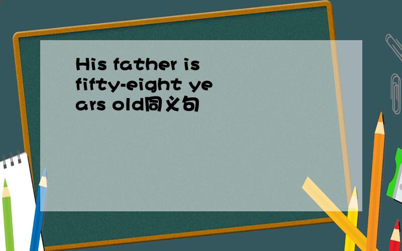 His father is fifty-eight years old同义句