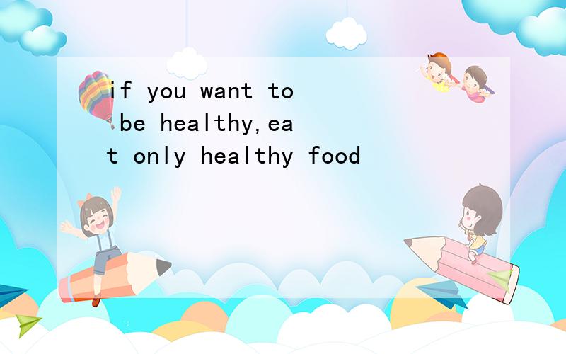 if you want to be healthy,eat only healthy food