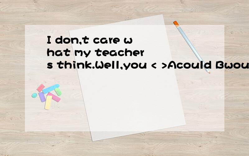 I don,t care what my teachers think.Well,you < >Acould Bwould Cshould Dmight