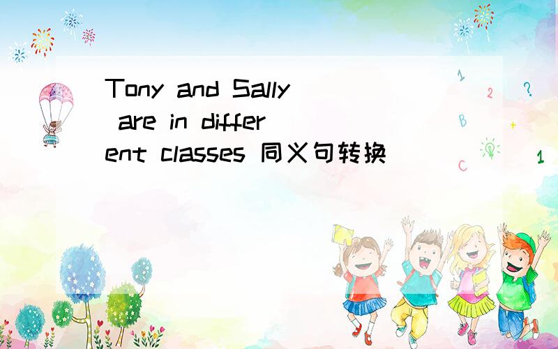 Tony and Sally are in different classes 同义句转换