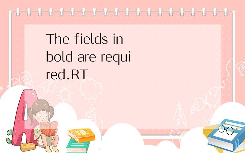 The fields in bold are required.RT