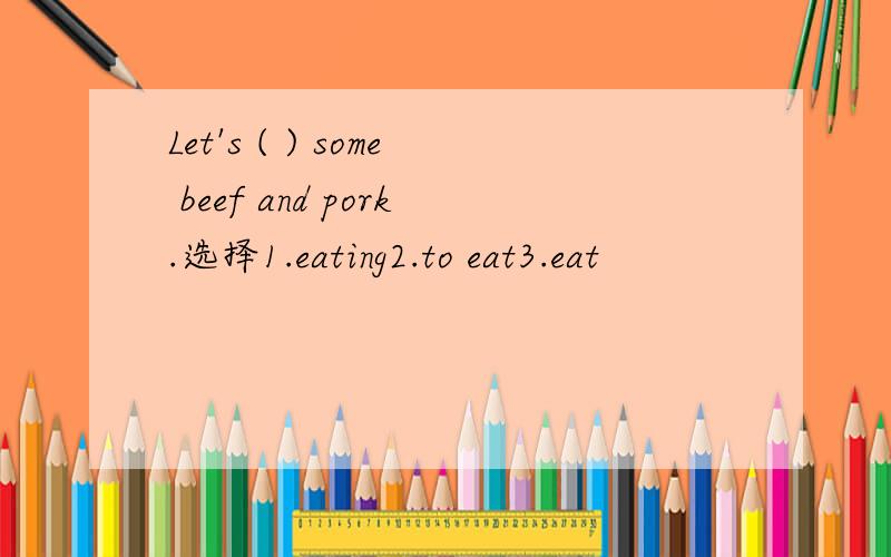 Let's ( ) some beef and pork.选择1.eating2.to eat3.eat