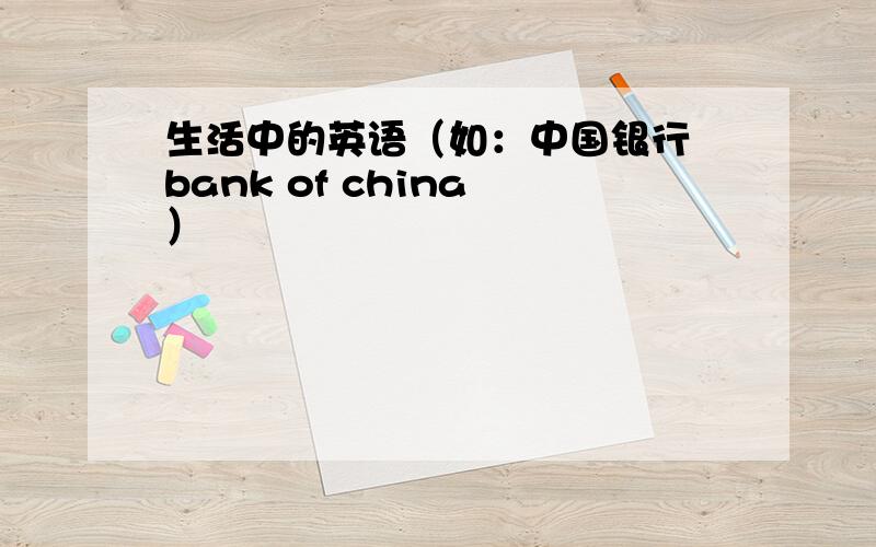 生活中的英语（如：中国银行 bank of china ）