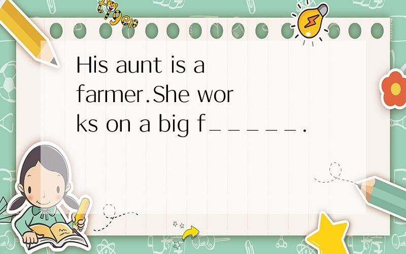 His aunt is a farmer.She works on a big f_____.