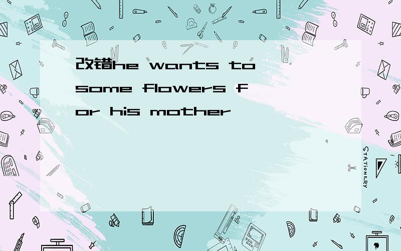 改错he wants to some flowers for his mother
