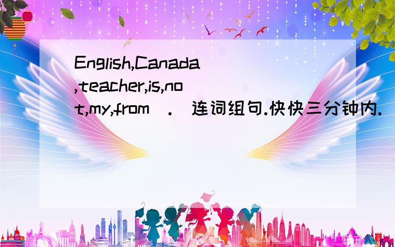 English,Canada,teacher,is,not,my,from(.)连词组句.快快三分钟内.