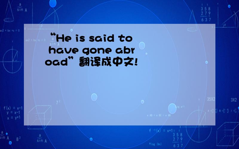 “He is said to have gone abroad”翻译成中文!
