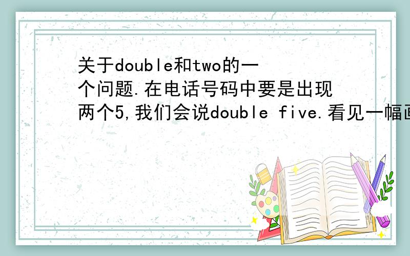 关于double和two的一个问题.在电话号码中要是出现两个5,我们会说double five.看见一幅画中有两只鸟,我们会说two birds.都是“两个”,为什么一个要用double一个就得用two?double和two在表示两个的含义