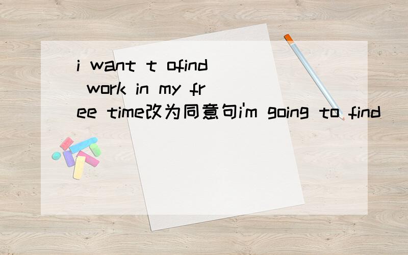 i want t ofind work in my free time改为同意句i'm going to find()()()