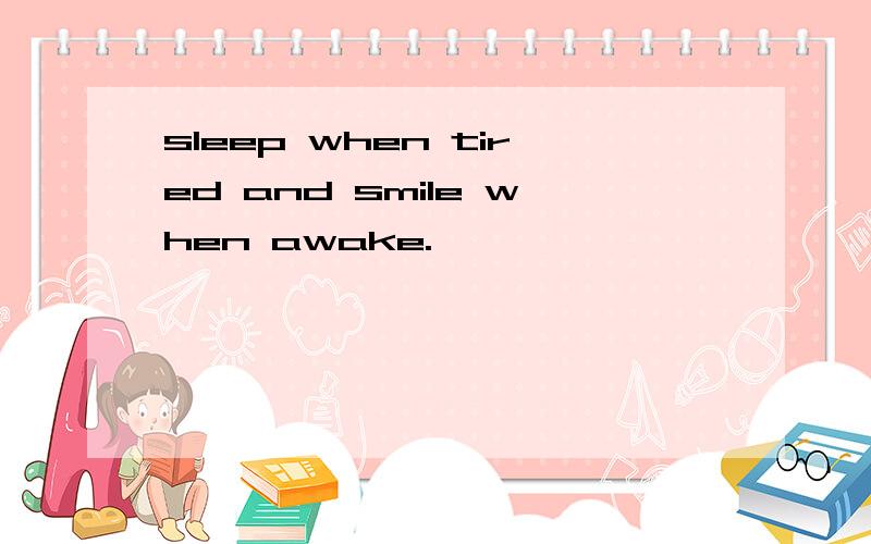 sleep when tired and smile when awake.