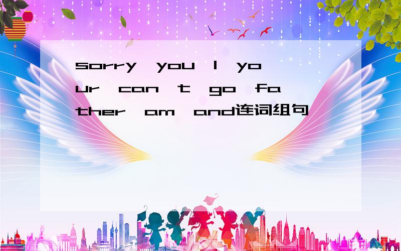 sorry,you,I,your,can't,go,father,am,and连词组句
