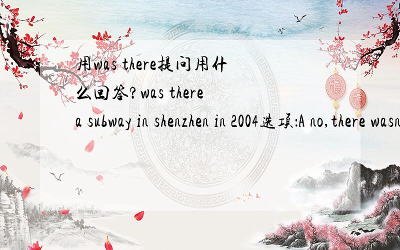 用was there提问用什么回答?was there a subway in shenzhen in 2004选项：A no,there wasn‘tb yes,they werec no,it wasn’td yes ,it was