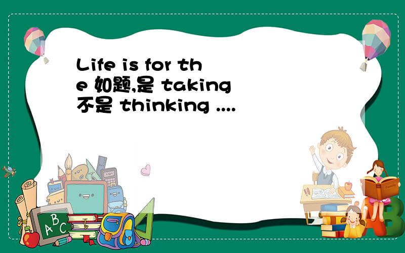 Life is for the 如题,是 taking 不是 thinking ....